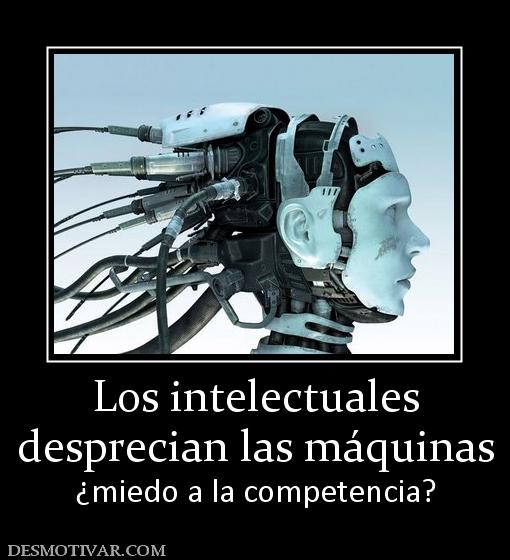 Los intelectuales desprecian las máquinas ¿miedo a la competencia?