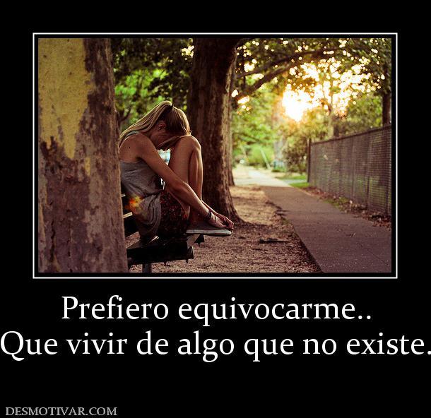 Prefiero equivocarme.. Que vivir de algo que no existe.