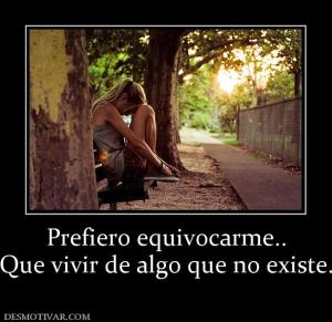 Prefiero equivocarme.. Que vivir de algo que no existe.