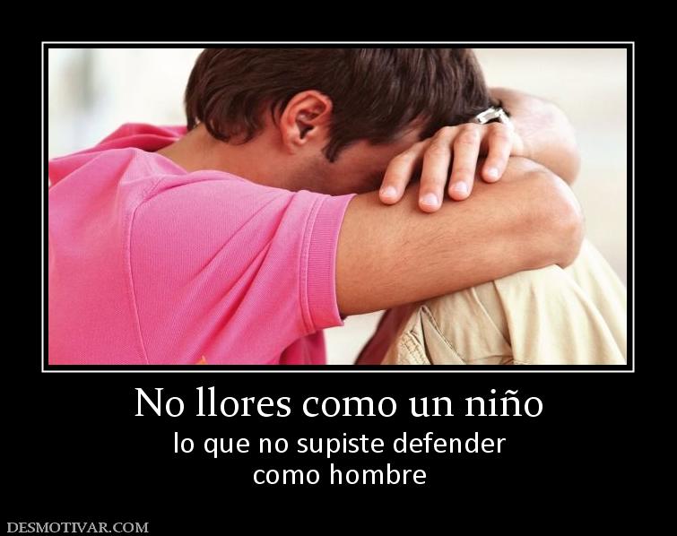 No llores como un niño lo que no supiste defender como hombre