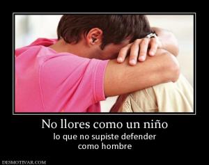 No llores como un niño lo que no supiste defender como hombre