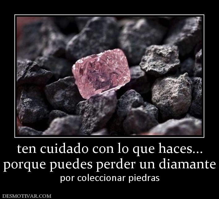 ten cuidado con lo que haces... porque puedes perder un diamante por coleccionar piedras