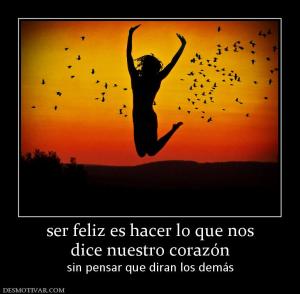 ser feliz es hacer lo que nos dice nuestro corazón sin pensar que diran los demás