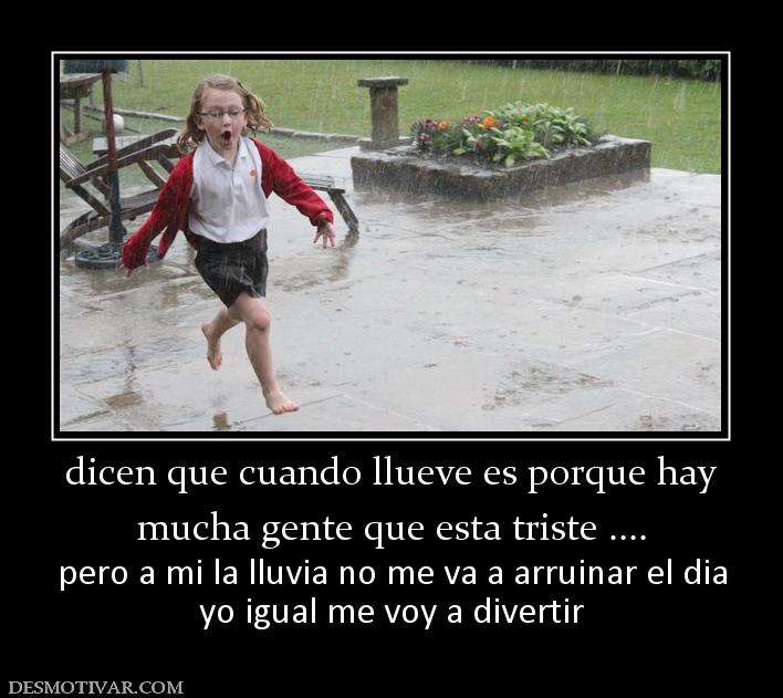 dicen que cuando llueve es porque hay mucha gente que esta triste .... pero a mi la lluvia no me va a arruinar el dia yo igual me voy a divertir