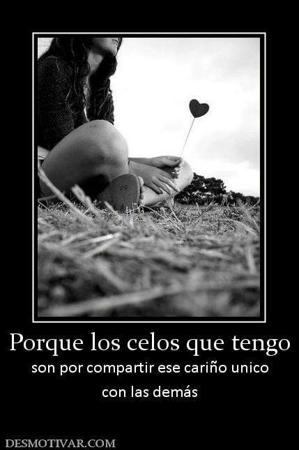 Porque los celos que tengo son por compartir ese cariño unico con las demás