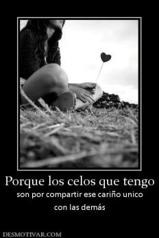 Porque los celos que tengo son por compartir ese cariño unico con las demás