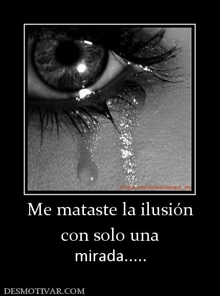 Me mataste la ilusión con solo una mirada.....