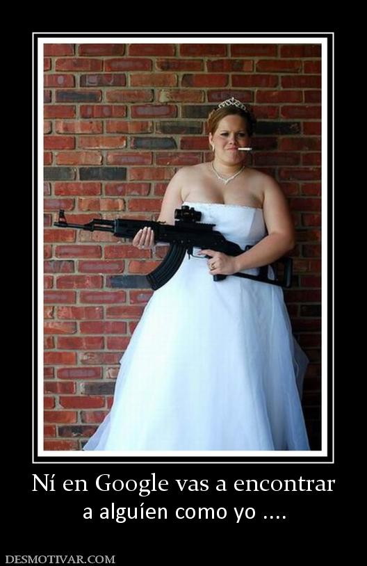 Ní en Google vas a encontrar a alguíen como yo ....