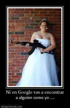Ní en Google vas a encontrar a alguíen como yo ....