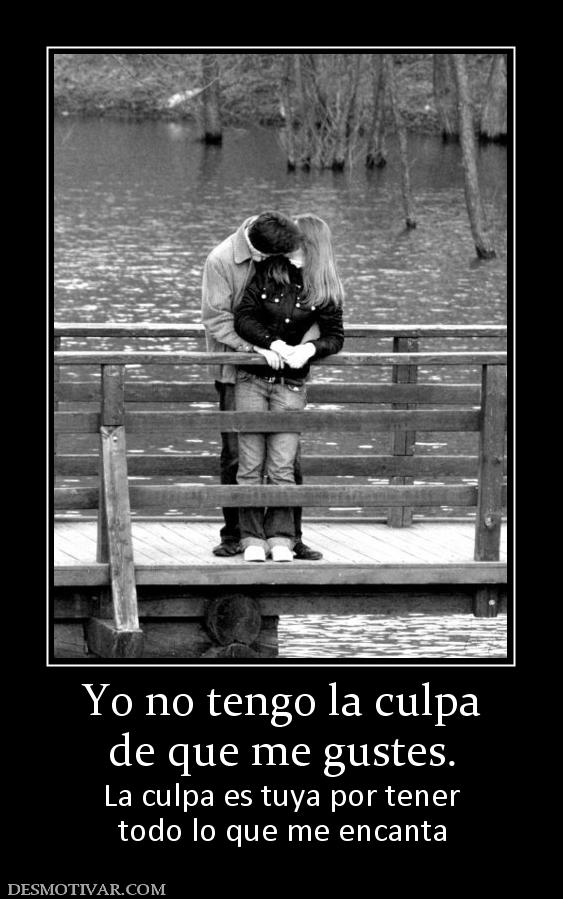 Yo no tengo la culpa de que me gustes. La culpa es tuya por tener todo lo que me encanta