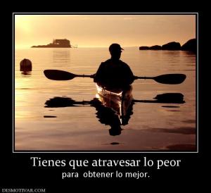 Tienes que atravesar lo peor para  obtener lo mejor.