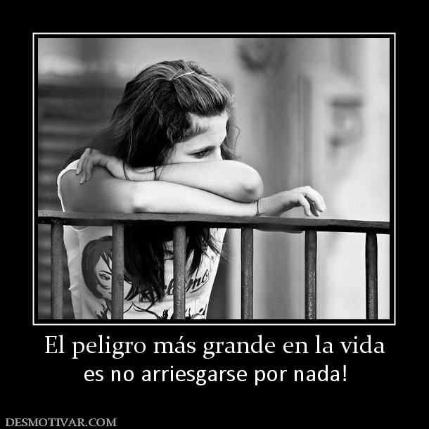 El peligro más grande en la vida es no arriesgarse por nada!