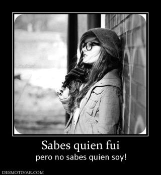 Sabes quien fui pero no sabes quien soy!
