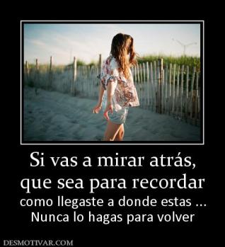 Si vas a mirar atrás, que sea para recordar como llegaste a donde estas ... Nunca lo hagas para volver