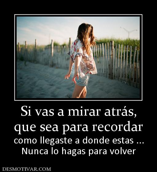 Si vas a mirar atrás, que sea para recordar como llegaste a donde estas ... Nunca lo hagas para volver