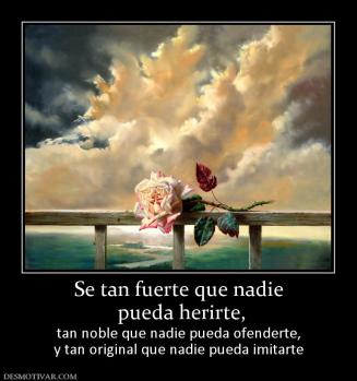 Se tan fuerte que nadie  pueda herirte, tan noble que nadie pueda ofenderte, y tan original que nadie pueda imitarte