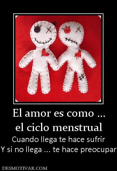 El amor es como ... el ciclo menstrual Cuando llega te hace sufrir Y si no llega ... te hace preocupar