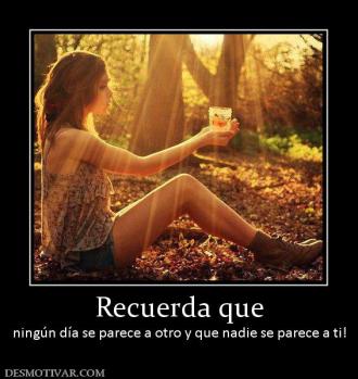 Recuerda que ningún día se parece a otro y que nadie se parece a ti!