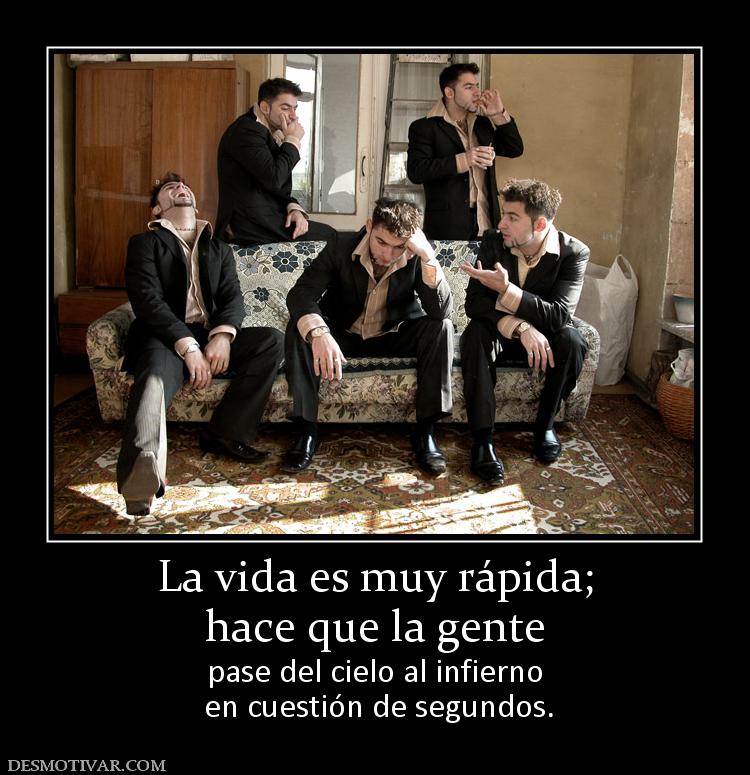 La vida es muy rápida; hace que la gente pase del cielo al infierno  en cuestión de segundos.