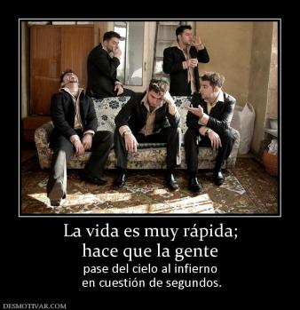 La vida es muy rápida; hace que la gente pase del cielo al infierno  en cuestión de segundos.