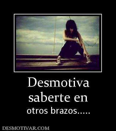 Desmotiva saberte en otros brazos.....