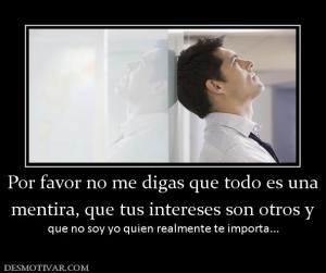 Por favor no me digas que todo es una mentira, que tus intereses son otros y que no soy yo quien realmente te importa...