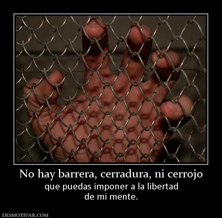 No hay barrera, cerradura, ni cerrojo que puedas imponer a la libertad de mi mente.
