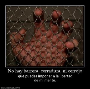 No hay barrera, cerradura, ni cerrojo que puedas imponer a la libertad de mi mente.