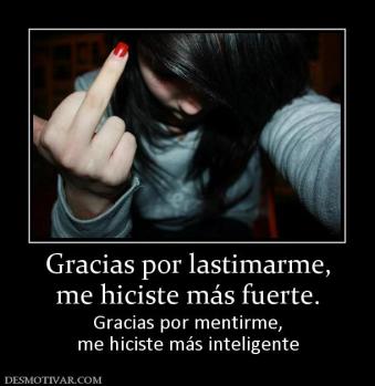 Gracias por lastimarme, me hiciste más fuerte. Gracias por mentirme, me hiciste más inteligente