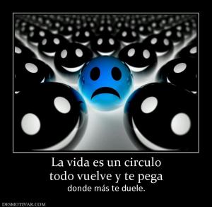 La vida es un circulo todo vuelve y te pega  donde más te duele.