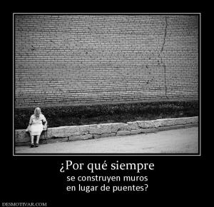 ¿Por qué siempre se construyen muros en lugar de puentes?