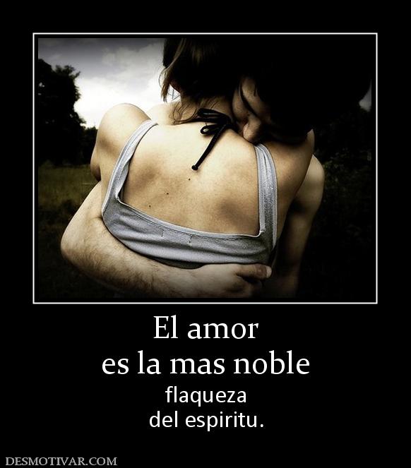 El amor es la mas noble flaqueza del espiritu.