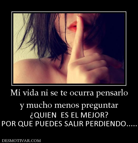 Mi vida ni se te ocurra pensarlo y mucho menos preguntar ¿QUIEN  ES EL MEJOR? POR QUE PUEDES SALIR PERDIENDO.....