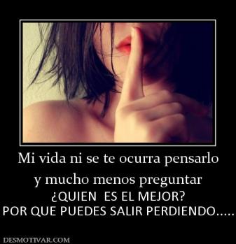 Mi vida ni se te ocurra pensarlo y mucho menos preguntar ¿QUIEN  ES EL MEJOR? POR QUE PUEDES SALIR PERDIENDO.....