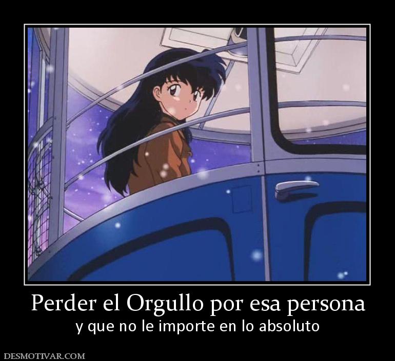 Perder el Orgullo por esa persona y que no le importe en lo absoluto