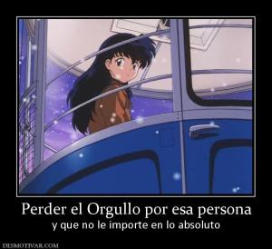 Perder el Orgullo por esa persona y que no le importe en lo absoluto