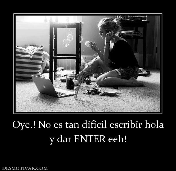 Oye.! No es tan dificil escribir hola y dar ENTER eeh!