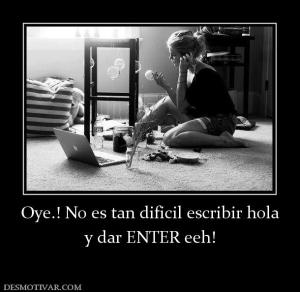 Oye.! No es tan dificil escribir hola y dar ENTER eeh!
