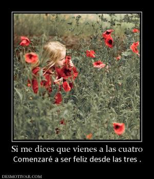 Si me dices que vienes a las cuatro Comenzaré a ser feliz desde las tres .