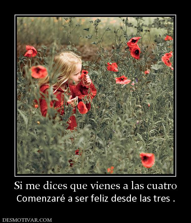 Si me dices que vienes a las cuatro Comenzaré a ser feliz desde las tres .