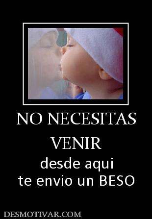 NO NECESITAS VENIR desde aqui te envio un BESO