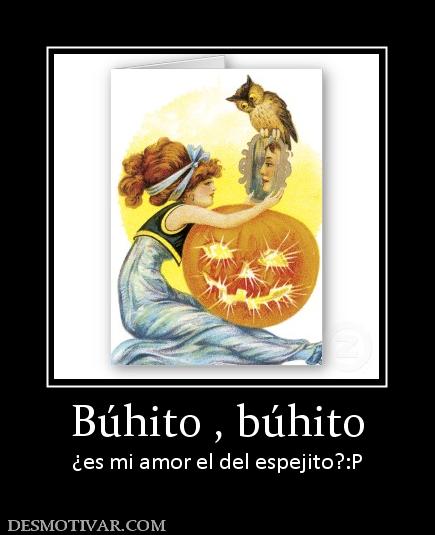 Búhito , búhito ¿es mi amor el del espejito?:P