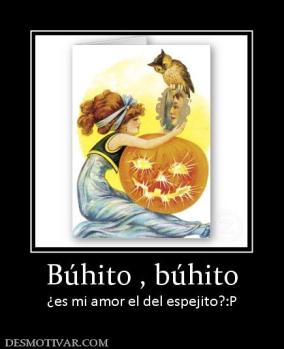 Búhito , búhito ¿es mi amor el del espejito?:P