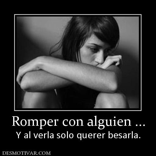 Romper con alguien ... Y al verla solo querer besarla.