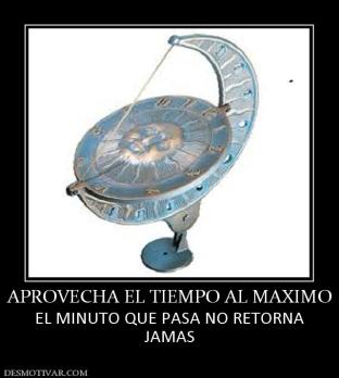 APROVECHA EL TIEMPO AL MAXIMO EL MINUTO QUE PASA NO RETORNA JAMAS
