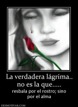 La verdadera lágrima.. no es la que..... resbala por el rostro; sino por el alma