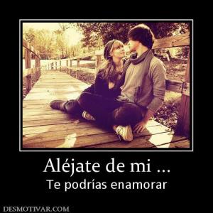 Aléjate de mi ... Te podrías enamorar