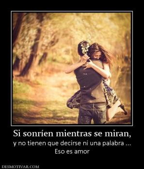 Si sonríen mientras se miran, y no tienen que decirse ni una palabra ... Eso es amor