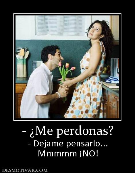 - ¿Me perdonas? - Dejame pensarlo... Mmmmm ¡NO!