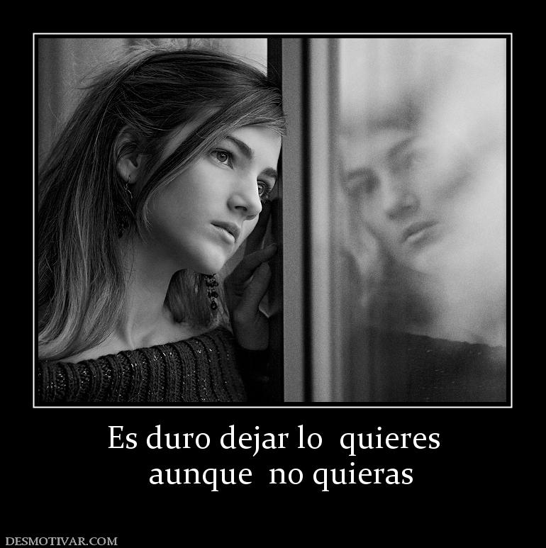 Es duro dejar lo  quieres   aunque  no quieras